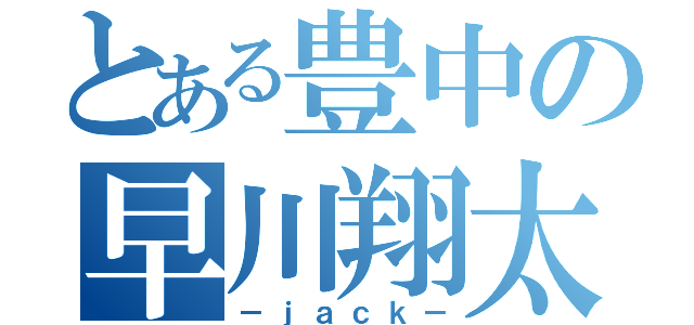 とある豊中の早川翔太（－ｊａｃｋ－）