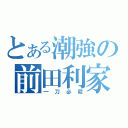 とある潮強の前田利家（一刀必殺）