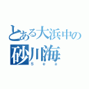 とある大浜中の砂川海（Ｓｅａ）