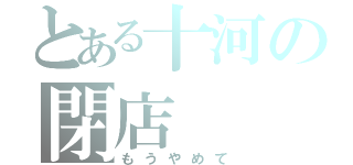 とある十河の閉店（もうやめて）