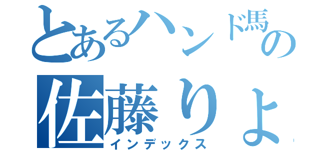 とあるハンド馬鹿の佐藤りょうへい（インデックス）