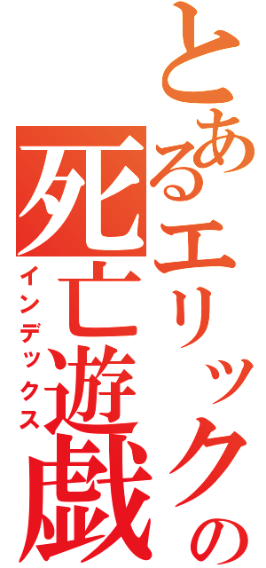 とあるエリックの死亡遊戯（インデックス）