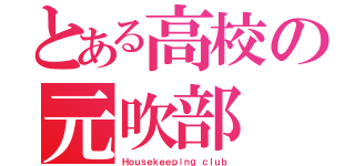 とある高校の元吹部（Ｈｏｕｓｅｋｅｅｐｉｎｇ ｃｌｕｂ）