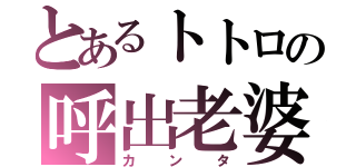 とあるトトロの呼出老婆（カンタ）