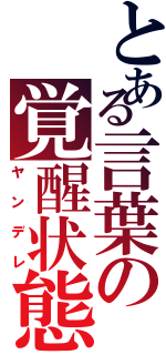 とある言葉の覚醒状態（ヤンデレ）