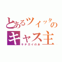 とあるツイッターのキャス主（キチガイのあ）