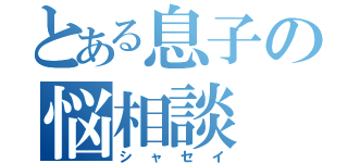 とある息子の悩相談（シャセイ）