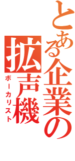 とある企業の拡声機（ボーカリスト）