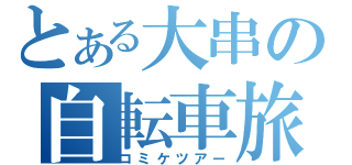 とある大串の自転車旅（コミケツアー）