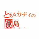 とあるカザイの飯島（テスト）