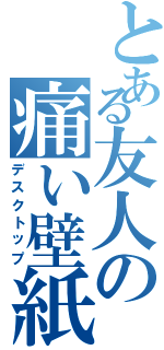 とある友人の痛い壁紙（デスクトップ）