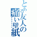 とある友人の痛い壁紙（デスクトップ）