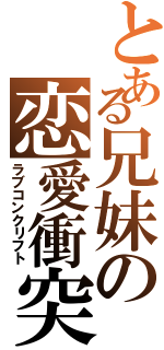 とある兄妹の恋愛衝突（ラブコンクリフト）