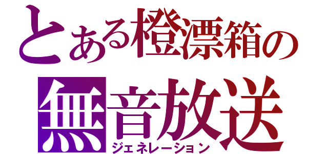 とある橙漂箱の無音放送（ジェネレーション）