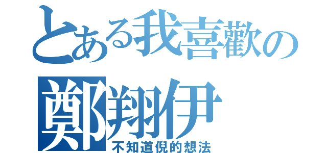 とある我喜歡の鄭翔伊（不知道倪的想法）