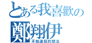 とある我喜歡の鄭翔伊（不知道倪的想法）