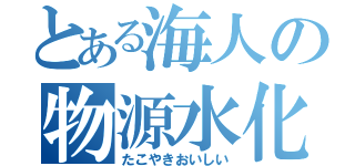 とある海人の物源水化（たこやきおいしい）