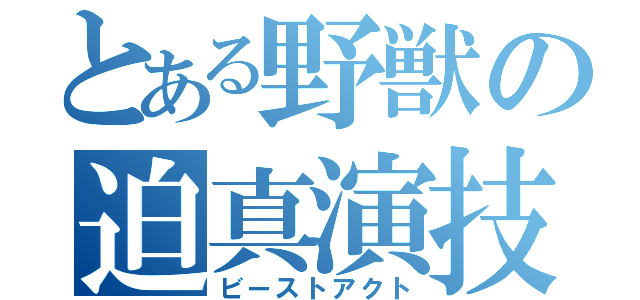 とある野獣の迫真演技（ビーストアクト）