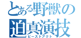 とある野獣の迫真演技（ビーストアクト）