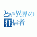 とある異界の狂信者（）