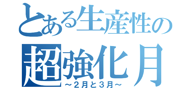 とある生産性の超強化月間（～２月と３月～）