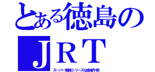 とある徳島のＪＲＴ（スーパー戦隊シリーズは金曜午前）