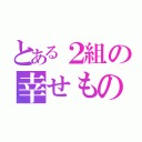 とある２組の幸せもの（）