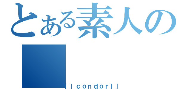 とある素人の（ｌｌｃｏｎｄｏｒｌｌ）