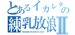 とあるイカレタ人達の練乳放浪記Ⅱ（Ｃｏｎｄｅｎｓｅｄ ｍｉｌｋ ｗａｎｄｅｒｉｎｇ ｒｅｃｏｒｄ）