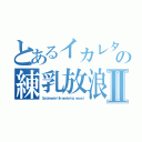 とあるイカレタ人達の練乳放浪記Ⅱ（Ｃｏｎｄｅｎｓｅｄ ｍｉｌｋ ｗａｎｄｅｒｉｎｇ ｒｅｃｏｒｄ）