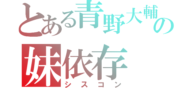 とある青野大輔の妹依存（シスコン）