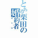 とある栗田の婚約者（キョロ）