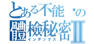 とある不能說の體檢秘密Ⅱ（インデックス）