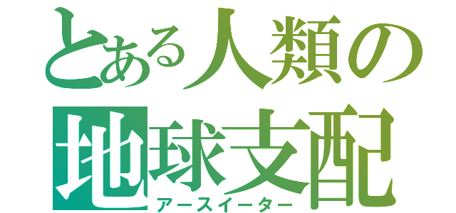 とある人類の地球支配（アースイーター）