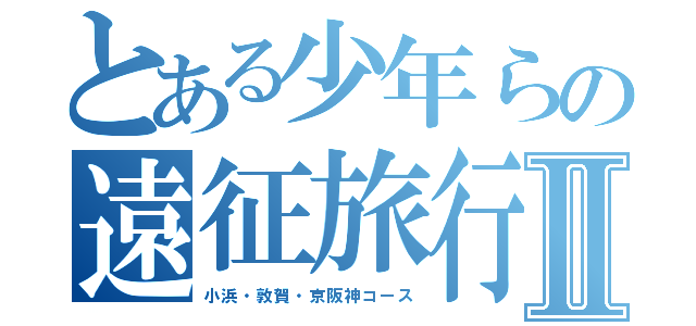 とある少年らの遠征旅行Ⅱ（小浜・敦賀・京阪神コース）