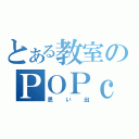 とある教室のＰＯＰｃｏｒｎわっしょい（思い出）