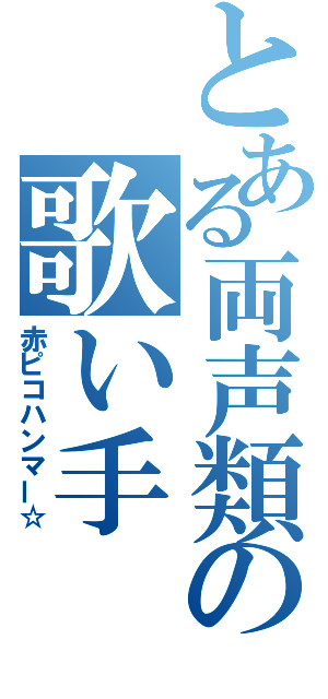 とある両声類の歌い手（赤ピコハンマー☆）