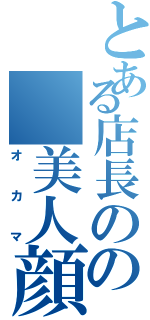 とある店長のの 美人顔（オカマ）