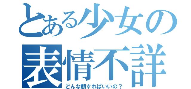 とある少女の表情不詳（どんな顔すればいいの？）