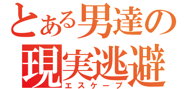 とある男達の現実逃避（エスケープ）