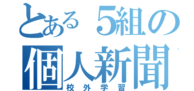 とある５組の個人新聞（校外学習）