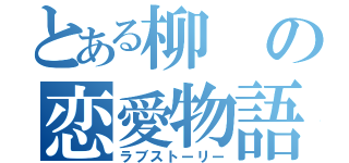 とある柳の恋愛物語（ラブストーリー）