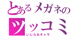 とあるメガネのツッコミ（いじられキャラ）