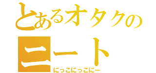 とあるオタクのニート（にっこにっこにー）