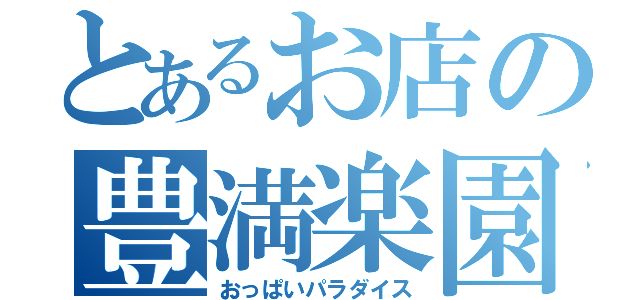 とあるお店の豊満楽園（おっぱいパラダイス）