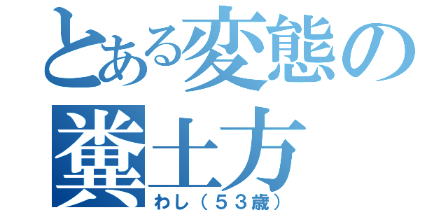 とある変態の糞土方（わし（５３歳））