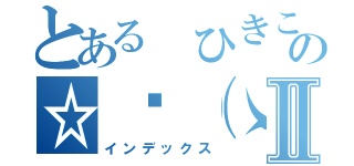 とある ひきこもりの☆〜（ゝ。∂）Ⅱ（インデックス）