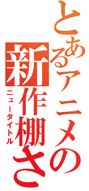 とあるアニメの新作棚さ（ニュータイトル）