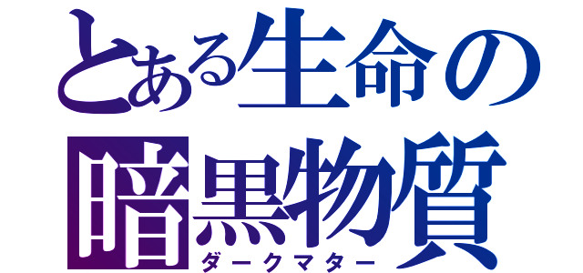 とある生命の暗黒物質（ダークマター）