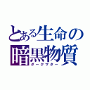 とある生命の暗黒物質（ダークマター）